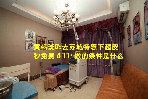 黄褐斑咋去苏城特惠下超皮秒免费 🌺 做的条件是什么